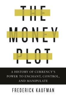 The Money Plot : A History of Currency's Power to Enchant, Control, and Manipulate