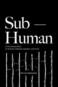 Sub-Human : A 21st-Century Ethic; on Animals, Collective Liberation, and Us All