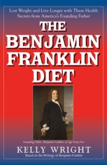 The Benjamin Franklin Diet : Lose Weight and Live Longer with These Health Secrets from America's Founding Father: Based on the Writings of Benjamin Franklin