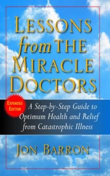 Lessons from the Miracle Doctors : A Step-By-Step Guide to Optimum Health and Relief from Catastrophic Illness