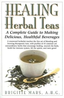 Healing Herbal Teas : A Complete Guide to Making Delicious Healthful Beverages