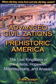 Advanced Civilizations of Prehistoric America : The Lost Kingdoms of the Adena, Hopewell, Mississippians, and Anasazi