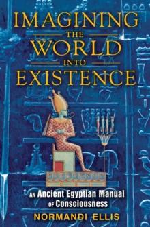 Imagining the World into Existence : An Ancient Egyptian Manual of Consciousness