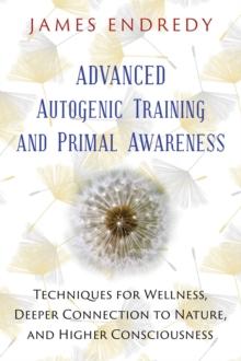 Advanced Autogenic Training and Primal Awareness : Techniques for Wellness, Deeper Connection to Nature, and Higher Consciousness