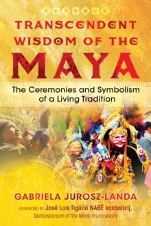 Transcendent Wisdom of the Maya : The Ceremonies and Symbolism of a Living Tradition