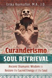 Curanderismo Soul Retrieval : Ancient Shamanic Wisdom to Restore the Sacred Energy of the Soul