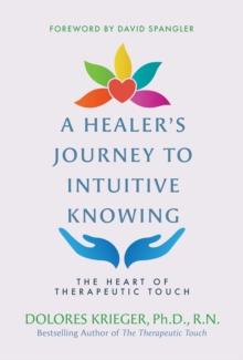 A Healer's Journey to Intuitive Knowing : The Heart of Therapeutic Touch