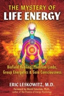 The Mystery of Life Energy : Biofield Healing, Phantom Limbs, Group Energetics, and Gaia Consciousness