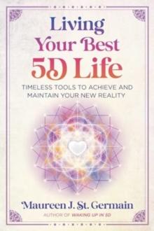 Living Your Best 5D Life : Timeless Tools to Achieve and Maintain Your New Reality