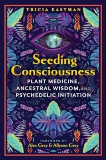 Seeding Consciousness : Plant Medicine, Ancestral Wisdom, and Psychedelic Initiation