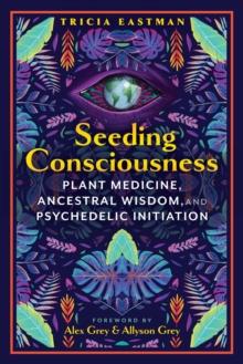 Seeding Consciousness : Plant Medicine, Ancestral Wisdom, and Psychedelic Initiation