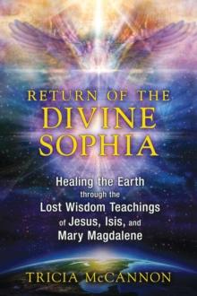 Return of the Divine Sophia : Healing the Earth through the Lost Wisdom Teachings of Jesus, Isis, and Mary Magdalene