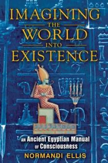 Imagining the World into Existence : An Ancient Egyptian Manual of Consciousness