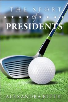 The Sport of Presidents : The History of US Presidents and Golf