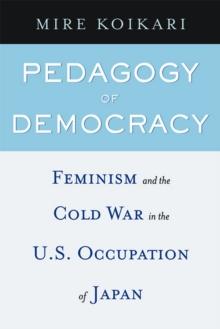 Pedagogy of Democracy : Feminism and the Cold War in the U.S. Occupation of Japan