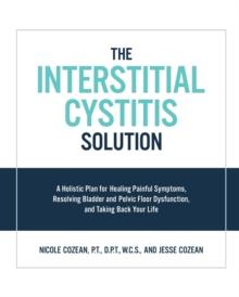 The Interstitial Cystitis Solution : A Holistic Plan for Healing Painful Symptoms, Resolving Bladder and Pelvic Floor Dysfunction, and Taking Back Your Life