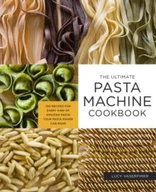 The Ultimate Pasta Machine Cookbook : 100 Recipes for Every Kind of Amazing Pasta Your Pasta Maker Can Make