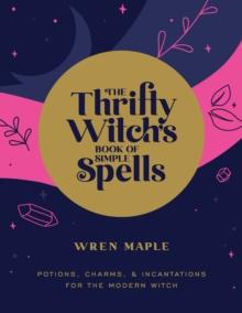 The Thrifty Witch's Book of Simple Spells : Potions, Charms, and Incantations for the Modern Witch