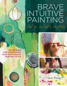 Brave Intuitive Painting-Let Go, Be Bold, Unfold! : Techniques for Uncovering Your Own Unique Painting Style