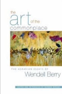 The Art Of The Commonplace : The Agrarian Essays of Wendell Berry