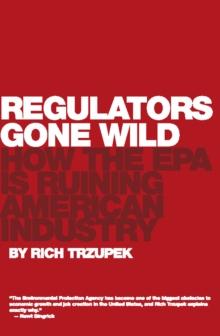 Regulators Gone Wild : How the EPA is Ruining American Industry