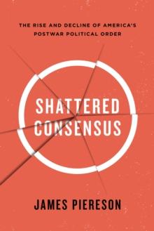 Shattered Consensus : The Rise and Decline of America?s Postwar Political Order