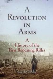 A Revolution in Arms : A History of the First Repeating Rifles