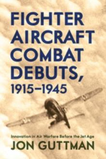 Fighter Aircraft Combat Debuts, 1915-1945 : Innovation in Air Warfare Before the Jet Age