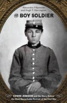 The Boy Soldier : Edwin Jemison and the Story Behind the Most Remarkable Portrait of the Civil War