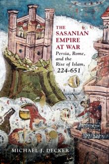 The Sasanian Empire at War : Persia, Rome, and the Rise of Islam, 224-651