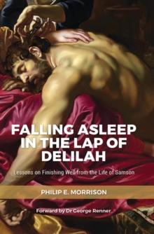 Falling Asleep in the Lap of Delilah : Lessons on Finishing Well from the Life of Samson