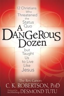 Dangerous Dozen : Twelve Christians Who Threatened the Status Quo but Taught Us to Live Like Jesus