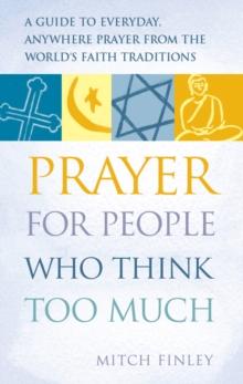 Prayer for People Who Think Too Much : A Guide to Everyday, Anywhere Prayer from the World's Faith Traditions