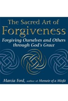 The Sacred Art of Forgiveness : Forgiving Ourselves and Others through God's Grace