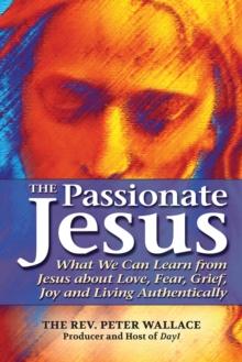 The Passionate Jesus : What We Can Learn from Jesus about Love, Fear, Grief, Joy and Living Authentically