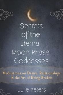 Secrets of the Eternal Moon Phase Goddess : Meditations on Desire, Relationships and the Art of Being Broken