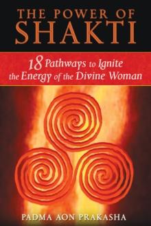 The Power of Shakti : 18 Pathways to Ignite the Energy of the Divine Woman