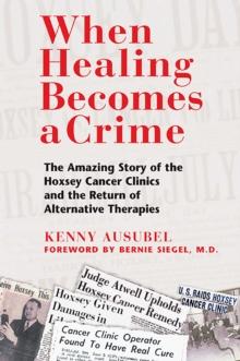 When Healing Becomes a Crime : The Amazing Story of the Hoxsey Cancer Clinics and the Return of Alternative Therapies