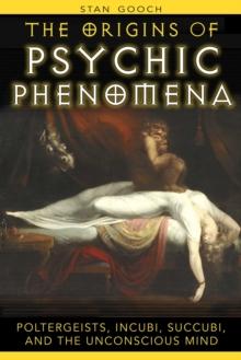 The Origins of Psychic Phenomena : Poltergeists, Incubi, Succubi, and the Unconscious Mind