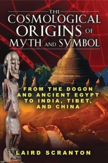 The Cosmological Origins of Myth and Symbol : From the Dogon and Ancient Egypt to India, Tibet, and China