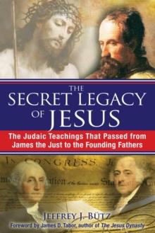 The Secret Legacy of Jesus : The Judaic Teachings That Passed from James the Just to the Founding Fathers