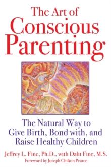 The Art of Conscious Parenting : The Natural Way to Give Birth, Bond with, and Raise Healthy Children