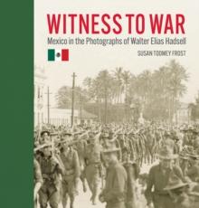 Witness to War : Mexico in the Photographs of Walter Elias Hadsell