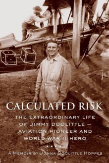 Calculated Risk : The Extraordinary Life of Jimmy Doolittle   Aviation Pioneer and World War II Hero