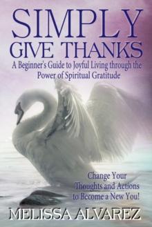 Simply Give Thanks: A Beginner's Guide to Joyful Living through the Power of Spiritual Gratitude