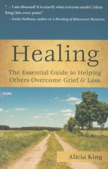 Healing : The Essential Guide to Helping Others Overcome Grief & Loss