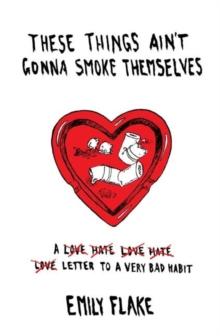 These Things Ain't Gonna Smoke Themselves : A Love/Hate/Love/Hate/Love Letter to a Very Bad Habit