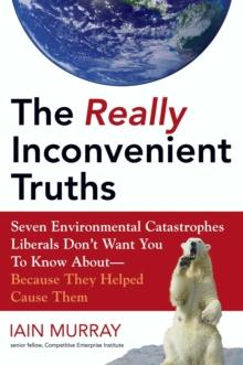 The Really Inconvenient Truths : Seven Environmental Catastrophes Liberals Don't Want You to Know About- Because They Helped Cause Them