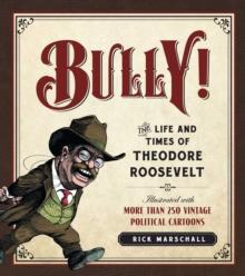 Bully! : The Life and Times of Theodore Roosevelt: Illustrated with More Than 250 Vintage Political Cartoons