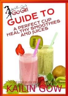 Kailin Gow's Go Girl Guide to The Perfect Cup: Healthy Smoothies and Juices Guide